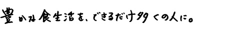 豊かな食生活を、できるだけ多くの人に。