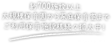 約700施設以上 大規模保育園から家庭保育室まで ご利用保育施設様続々拡大中!
