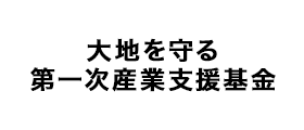 大地を守る第一次産業支援基金